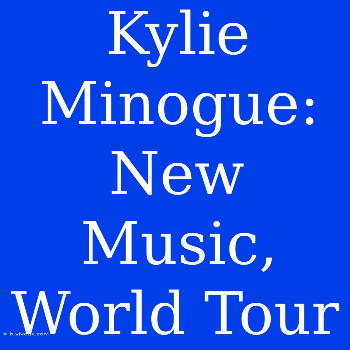 Kylie Minogue: New Music, World Tour