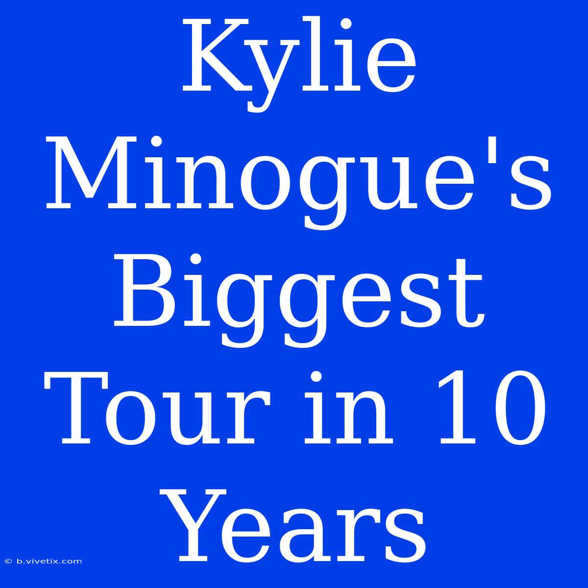 Kylie Minogue's Biggest Tour In 10 Years