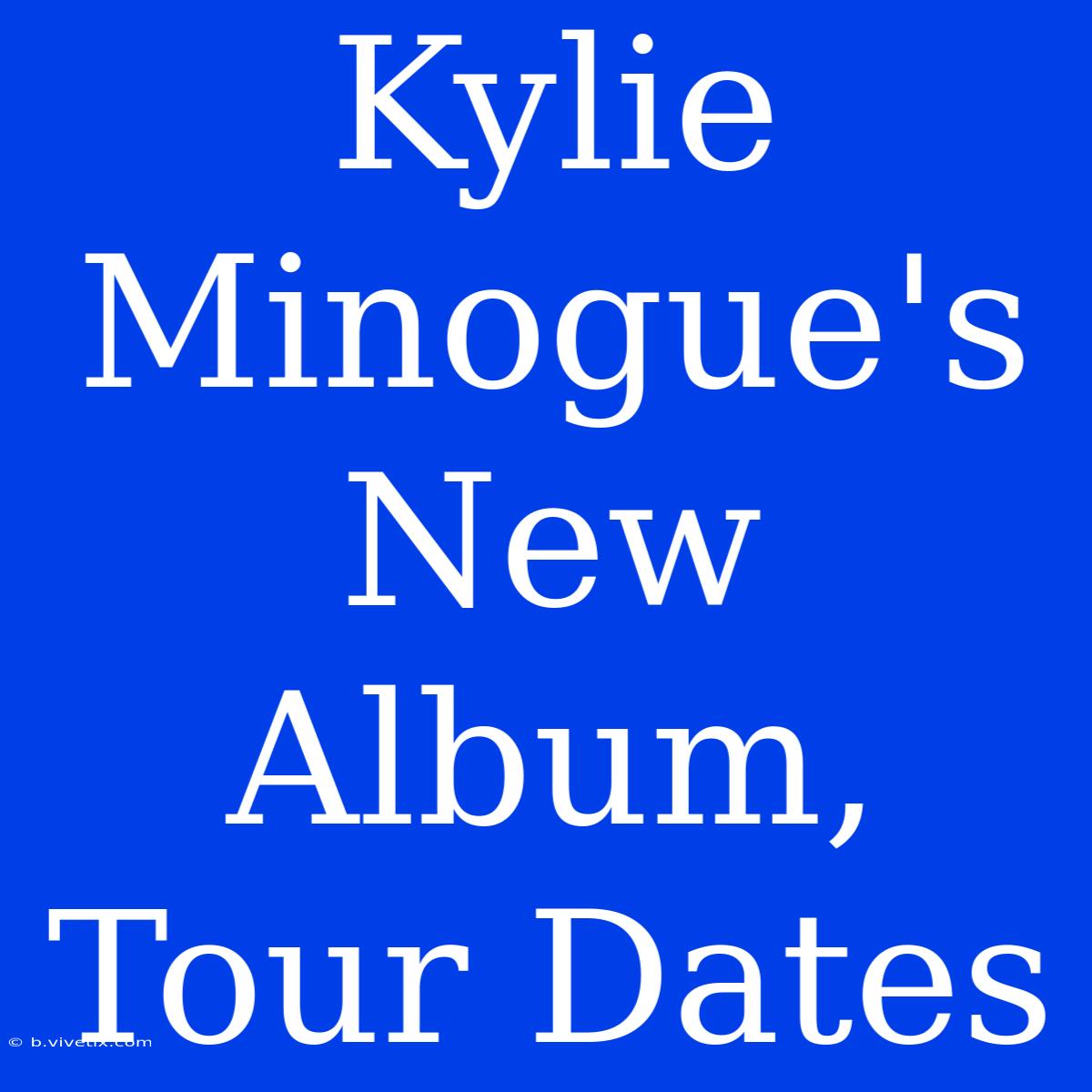 Kylie Minogue's New Album, Tour Dates