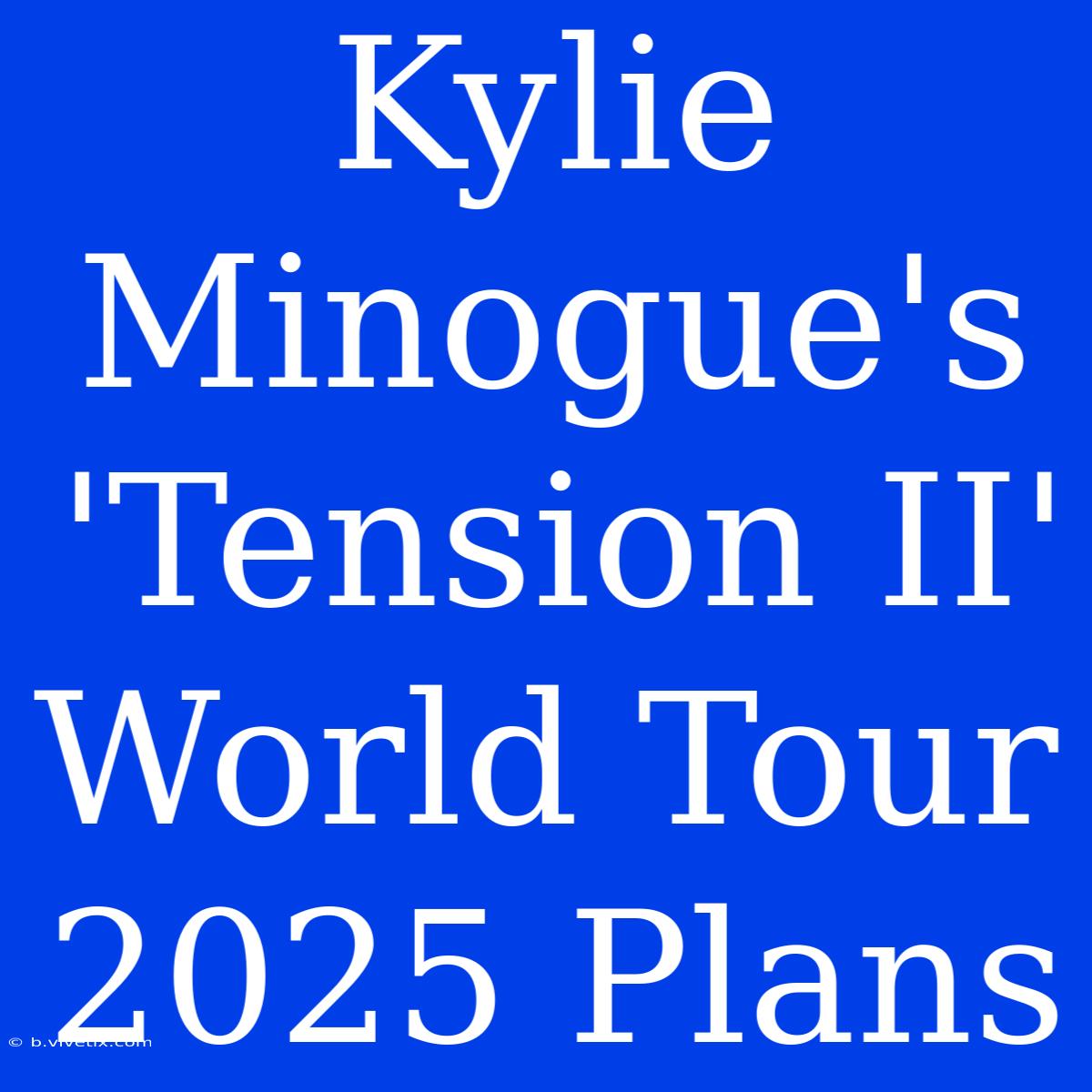 Kylie Minogue's 'Tension II' World Tour 2025 Plans