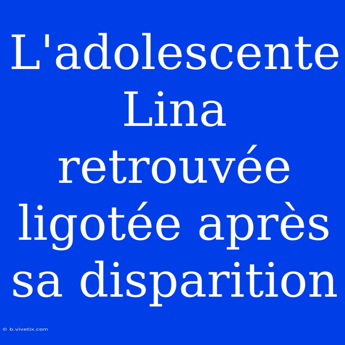 L'adolescente Lina Retrouvée Ligotée Après Sa Disparition