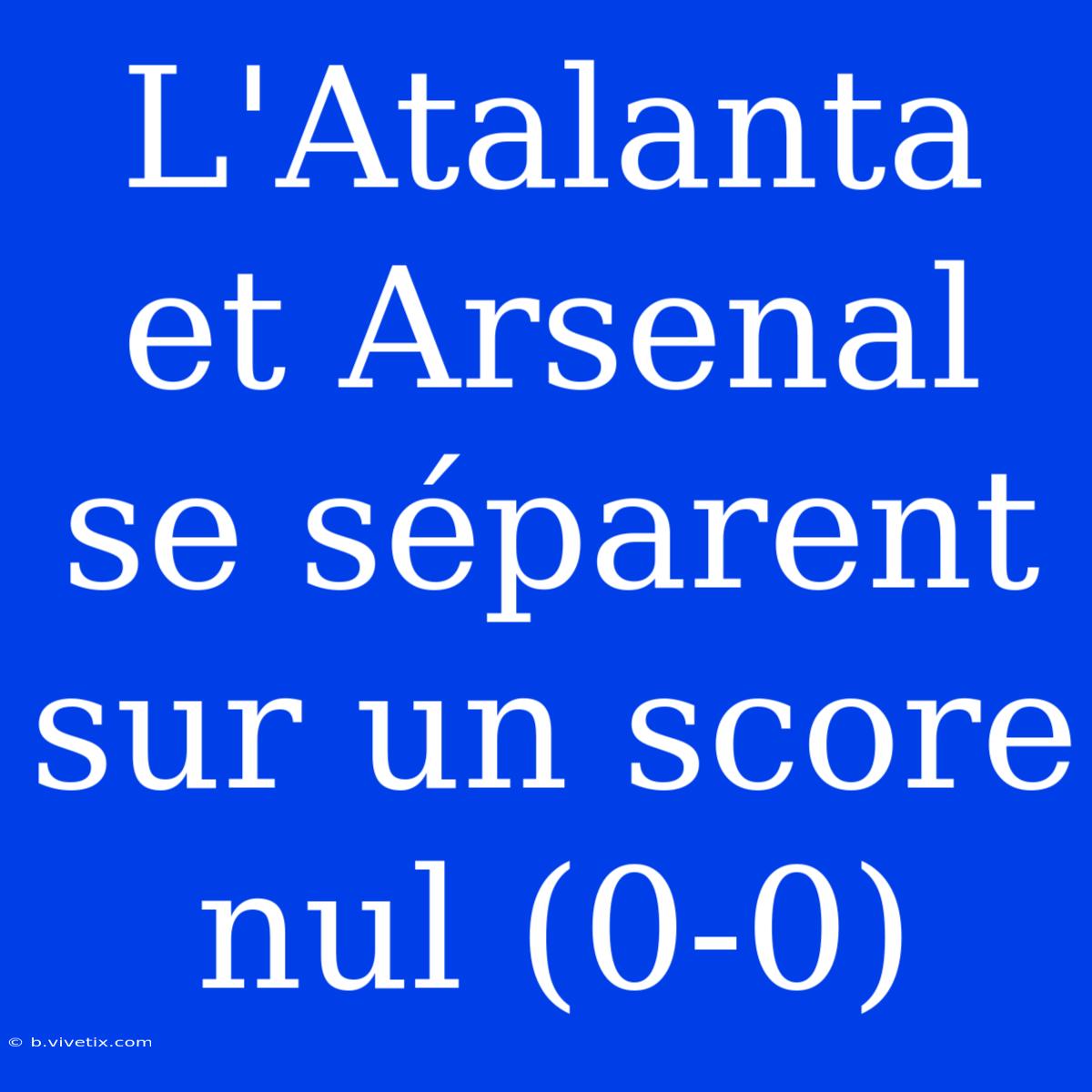 L'Atalanta Et Arsenal Se Séparent Sur Un Score Nul (0-0)