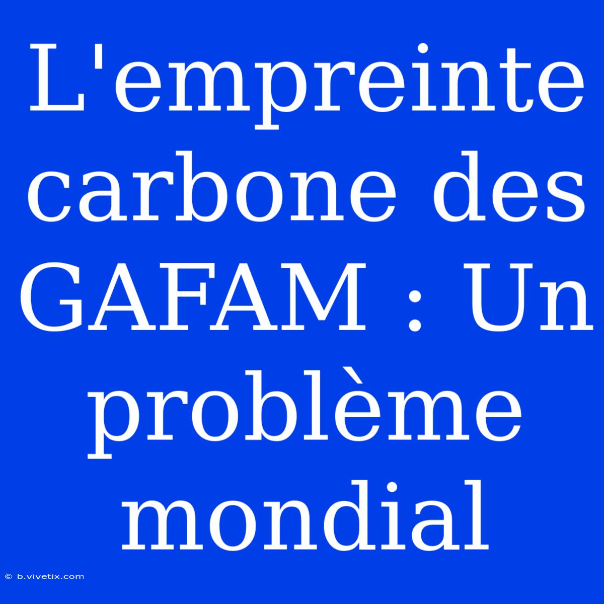 L'empreinte Carbone Des GAFAM : Un Problème Mondial