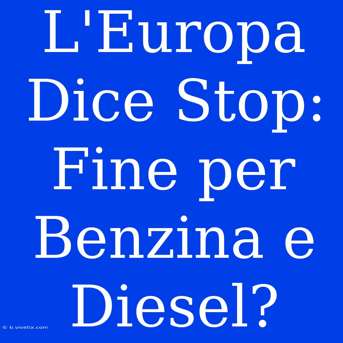 L'Europa Dice Stop: Fine Per Benzina E Diesel?