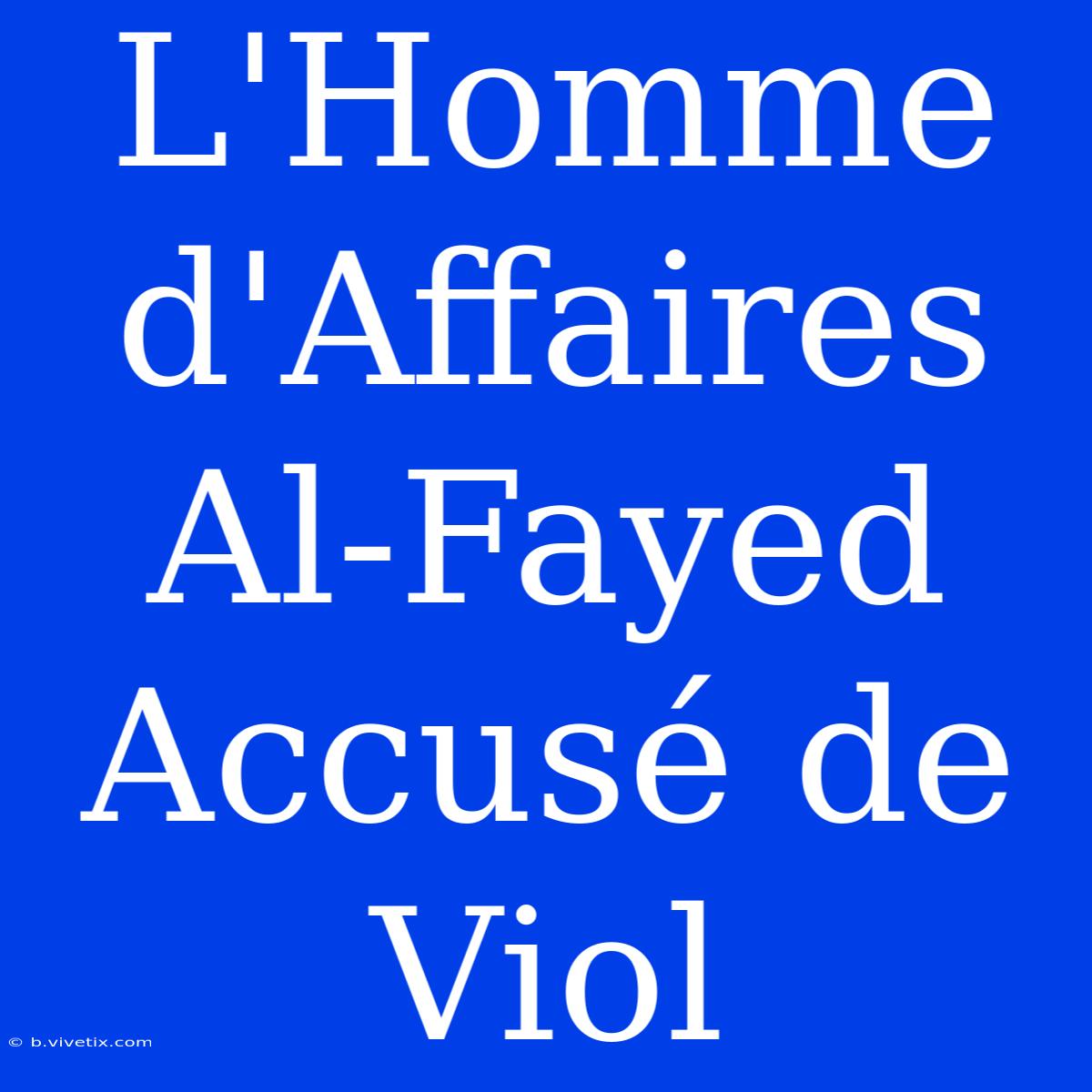 L'Homme D'Affaires Al-Fayed Accusé De Viol 