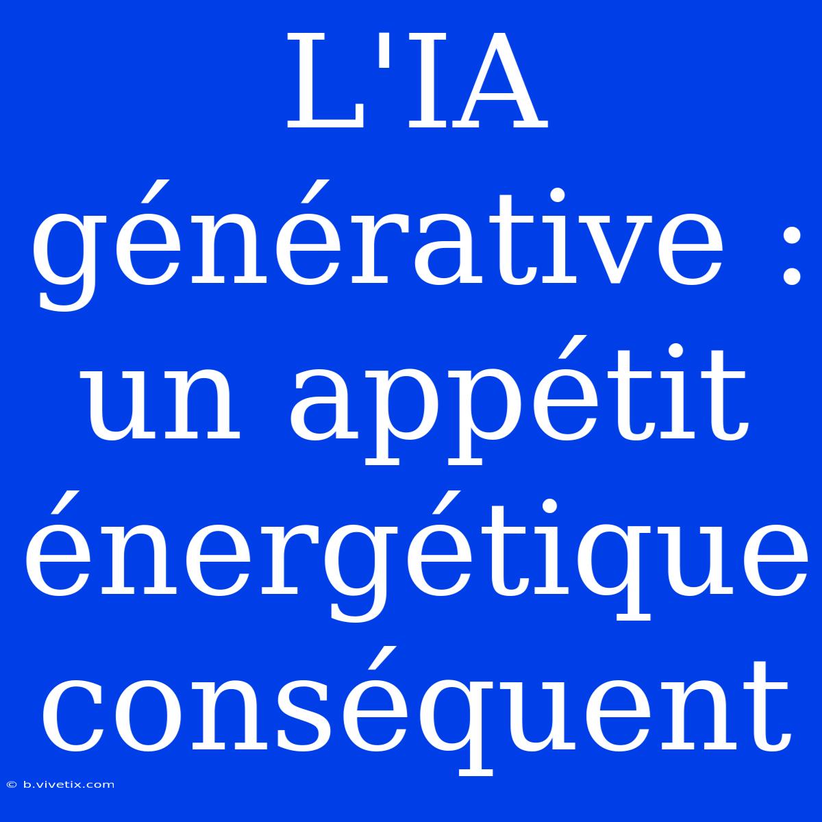 L'IA Générative : Un Appétit Énergétique Conséquent