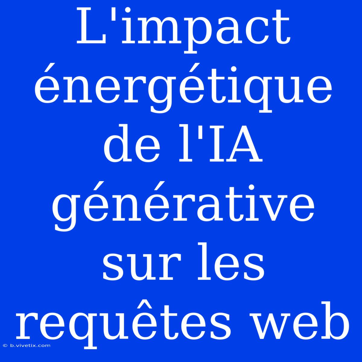 L'impact Énergétique De L'IA Générative Sur Les Requêtes Web