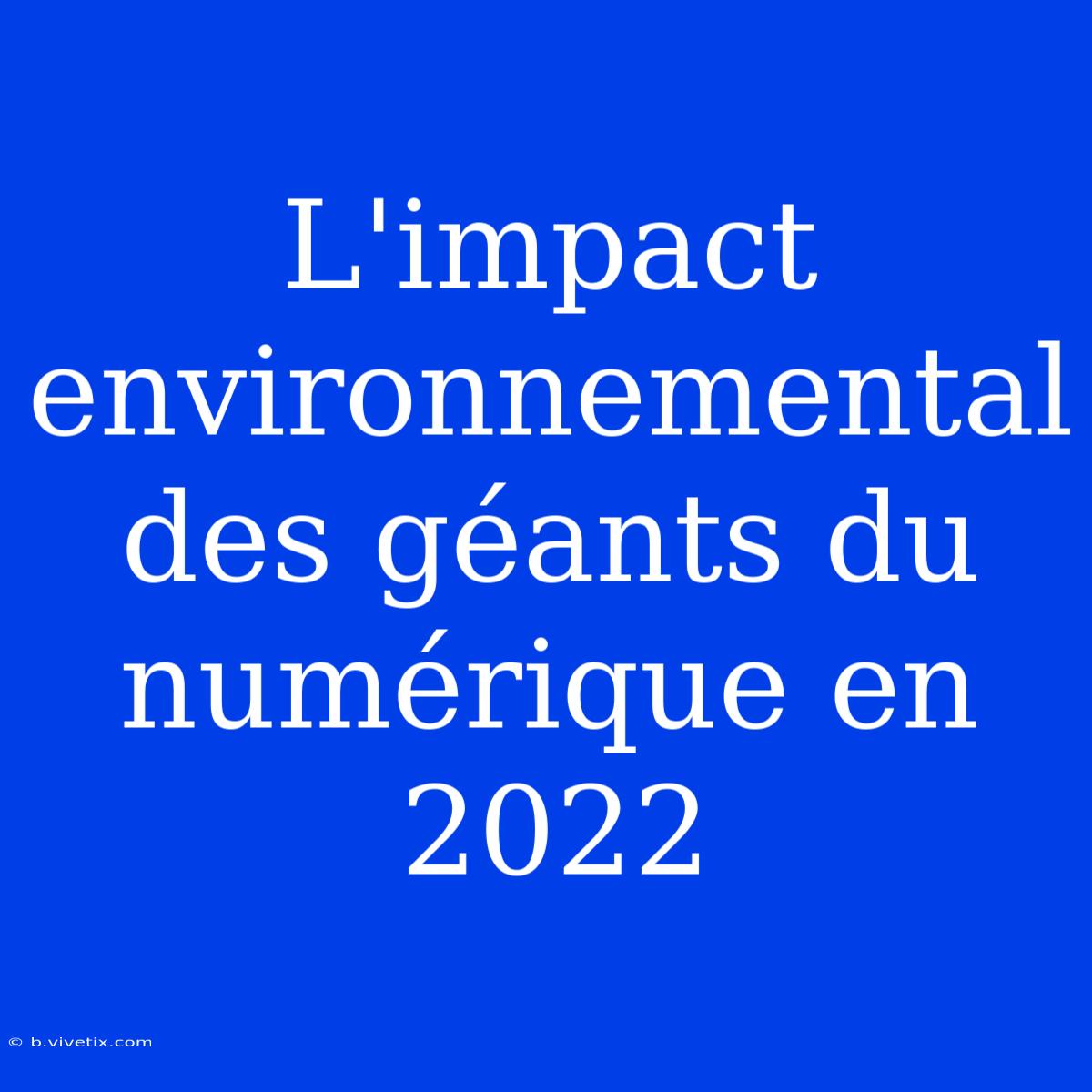 L'impact Environnemental Des Géants Du Numérique En 2022