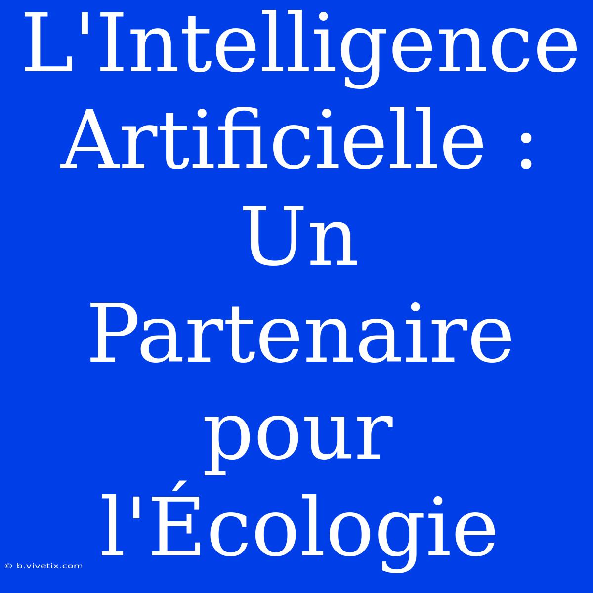 L'Intelligence Artificielle : Un Partenaire Pour L'Écologie 