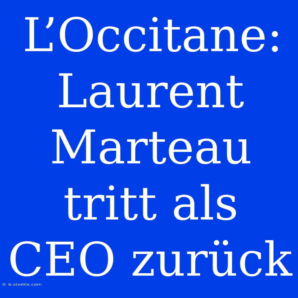 L’Occitane: Laurent Marteau Tritt Als CEO Zurück