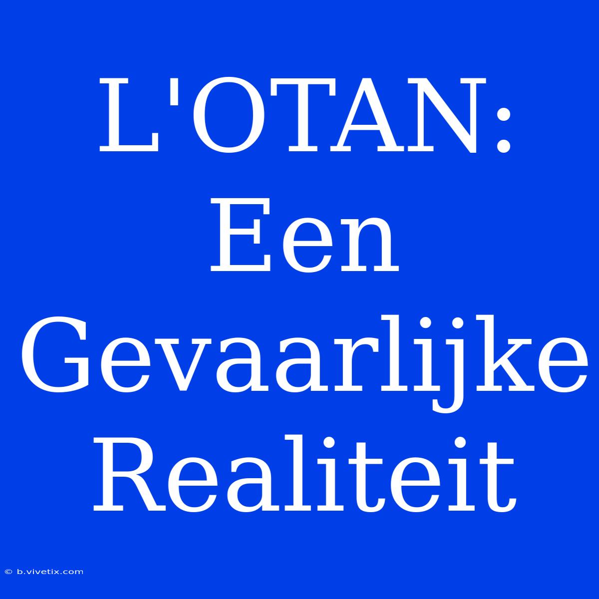 L'OTAN: Een Gevaarlijke Realiteit