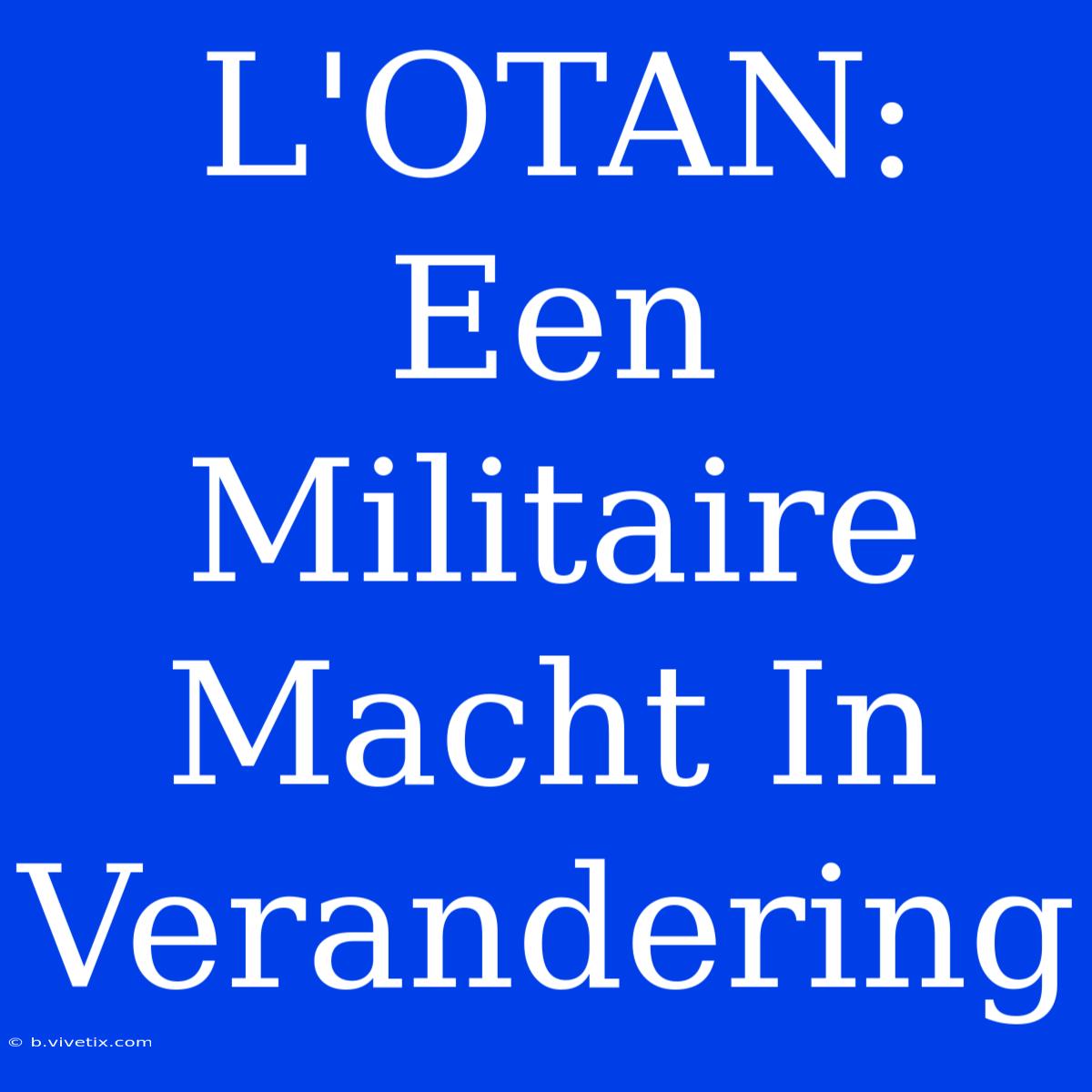 L'OTAN: Een Militaire Macht In Verandering