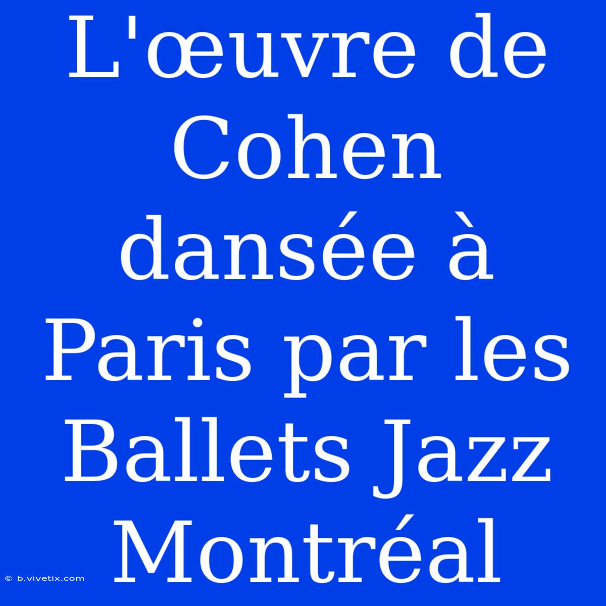 L'œuvre De Cohen Dansée À Paris Par Les Ballets Jazz Montréal