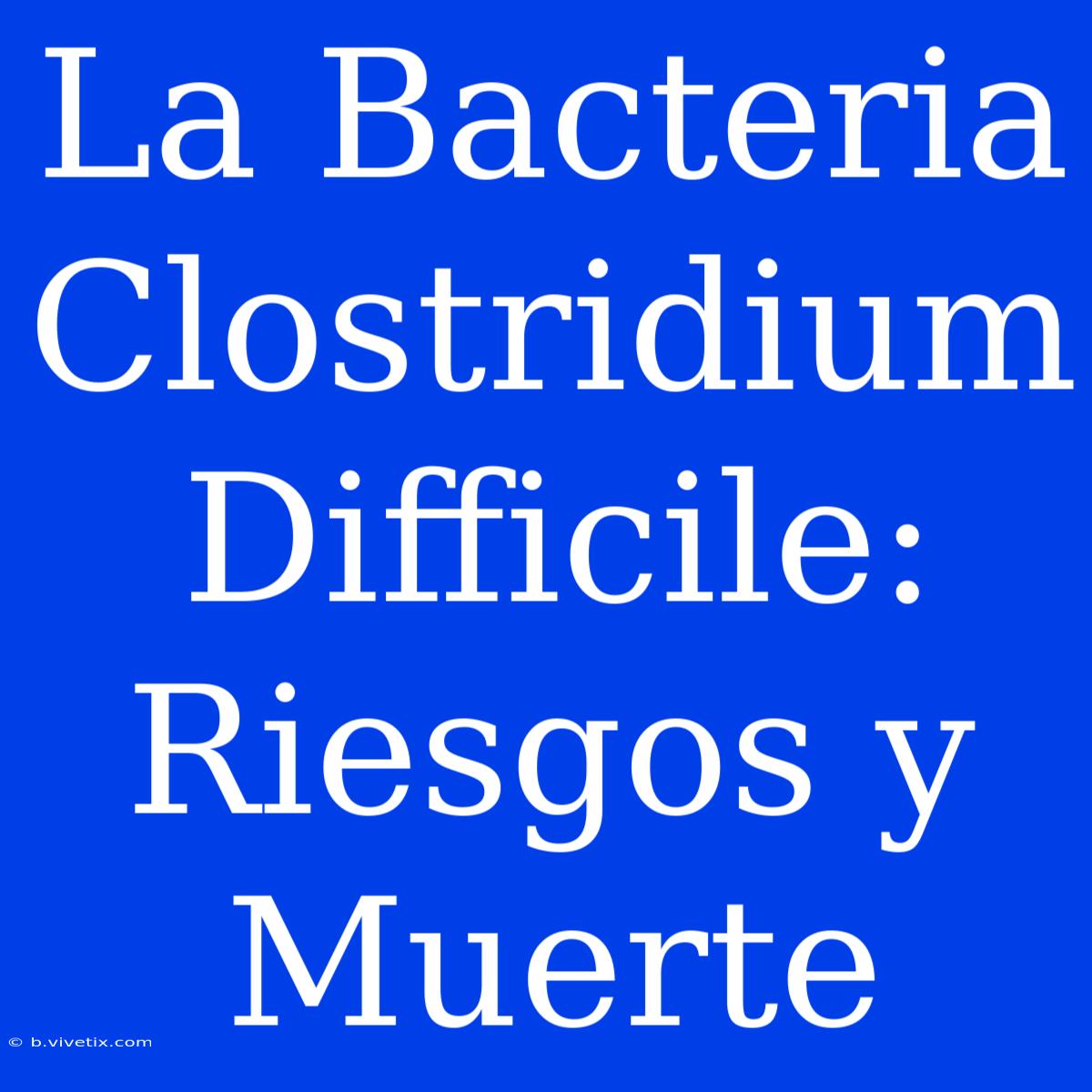 La Bacteria Clostridium Difficile: Riesgos Y Muerte