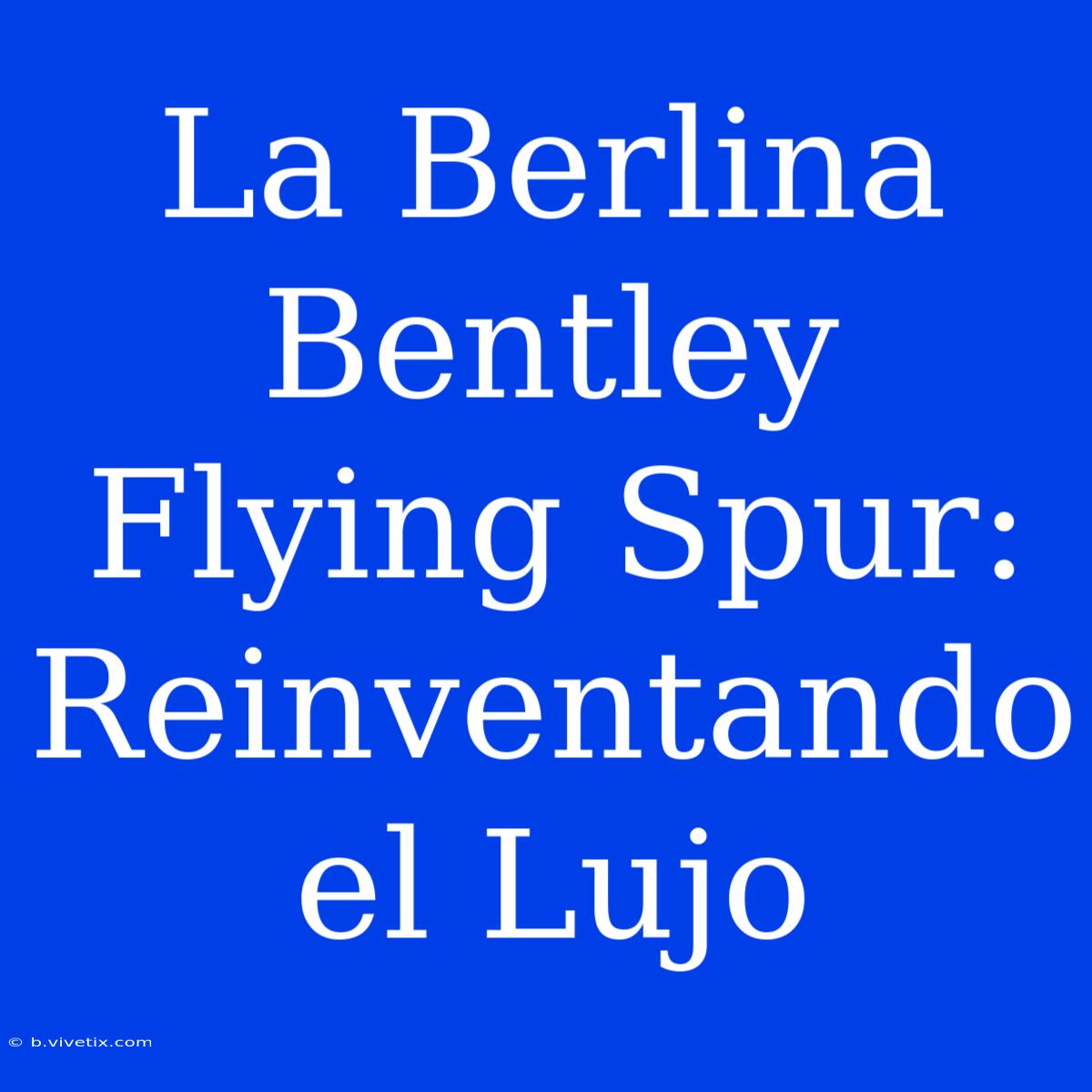 La Berlina Bentley Flying Spur: Reinventando El Lujo