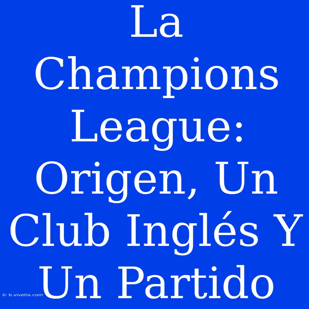 La Champions League: Origen, Un Club Inglés Y Un Partido