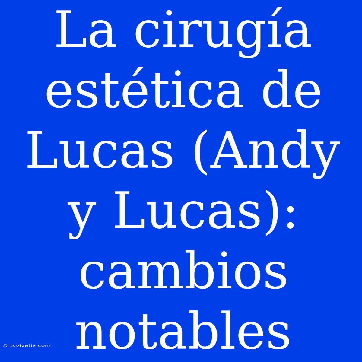 La Cirugía Estética De Lucas (Andy Y Lucas): Cambios Notables