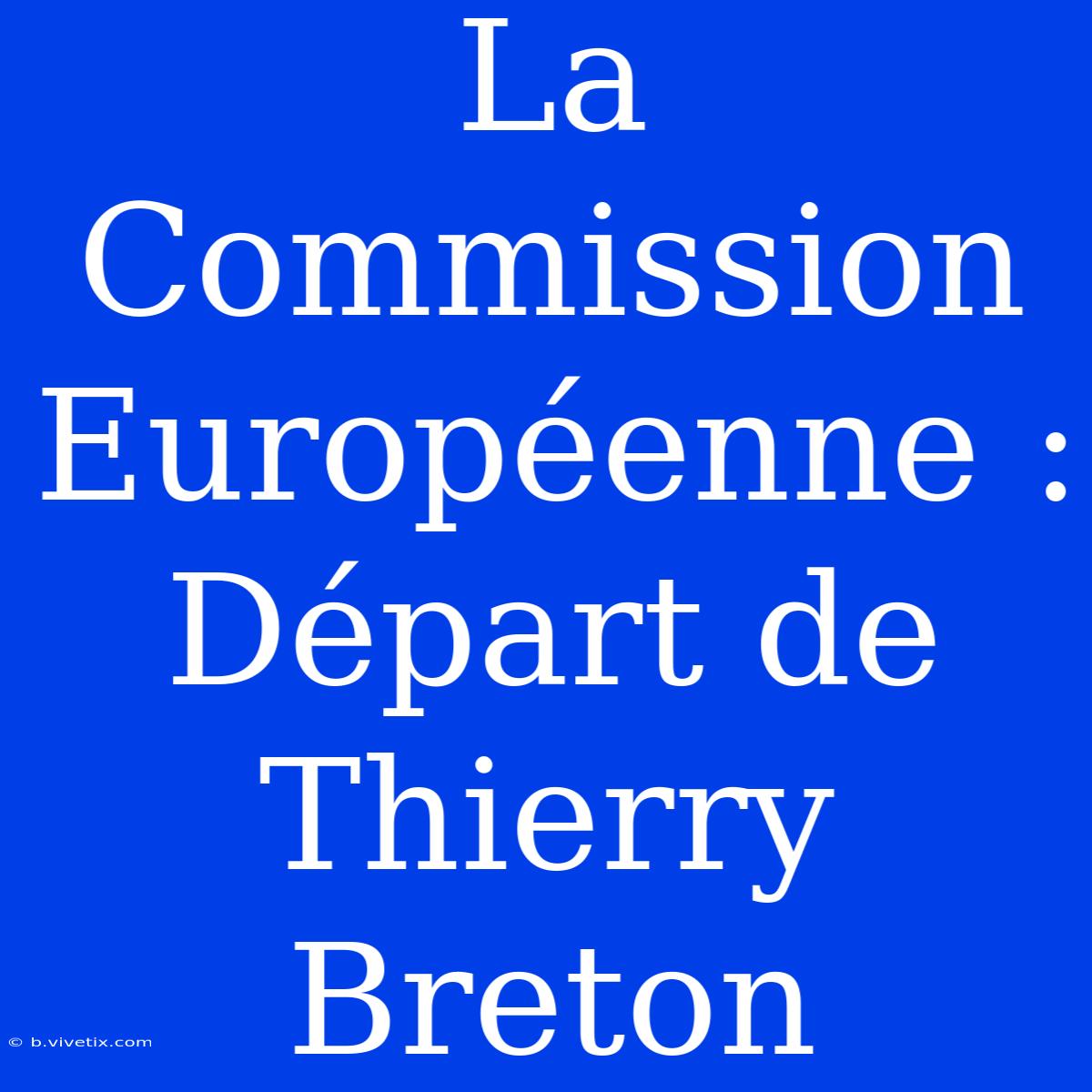 La Commission Européenne : Départ De Thierry Breton