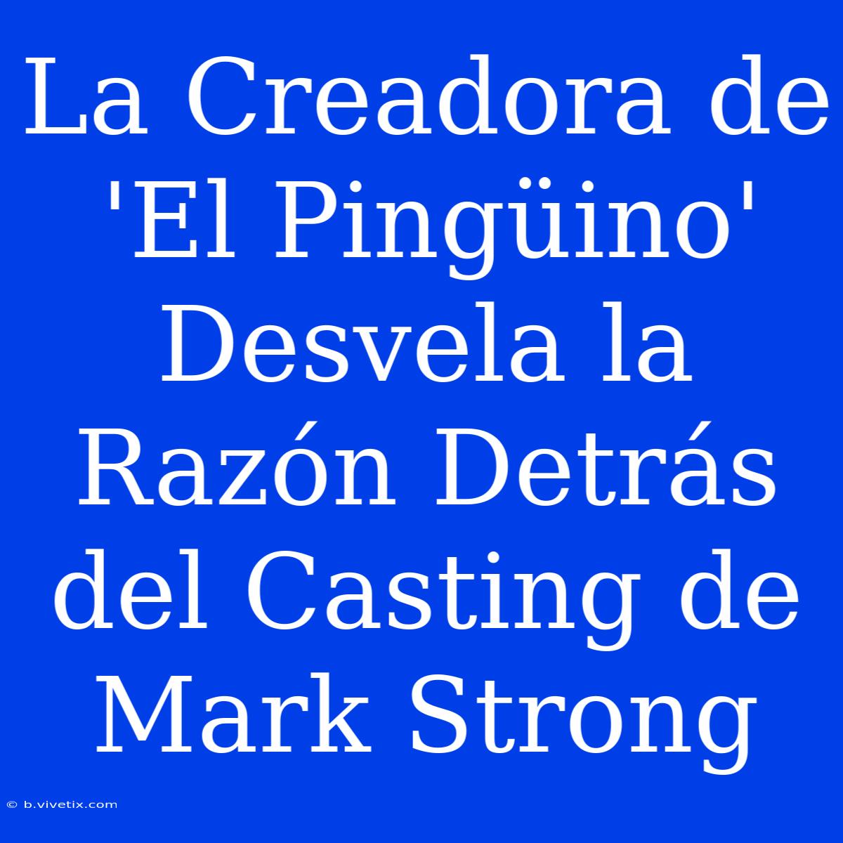 La Creadora De 'El Pingüino' Desvela La Razón Detrás Del Casting De Mark Strong