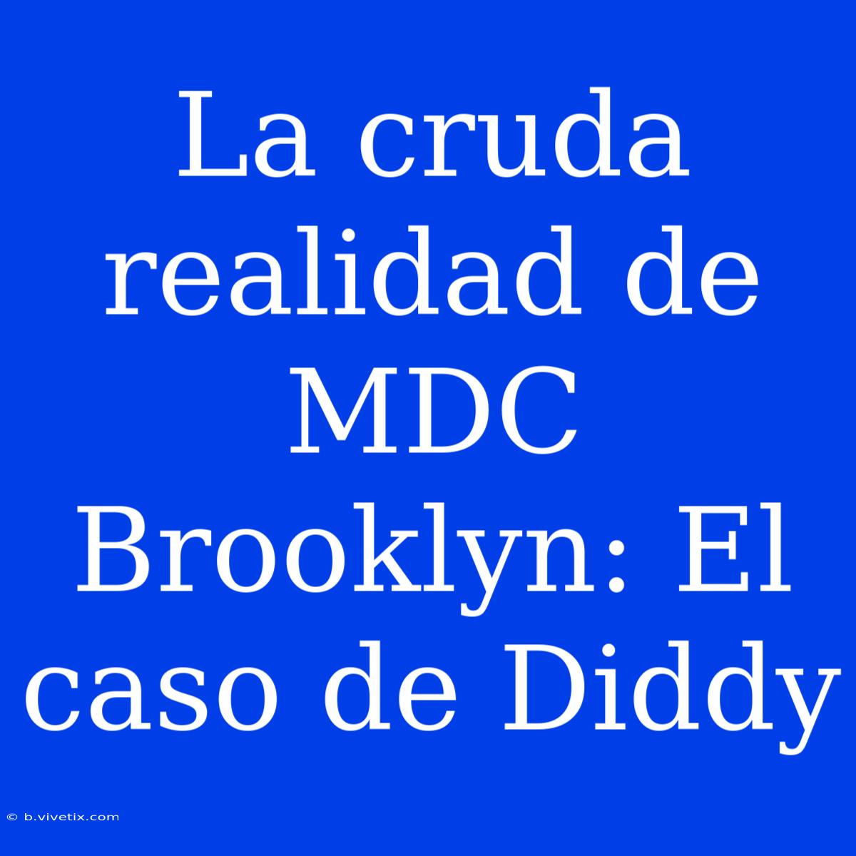 La Cruda Realidad De MDC Brooklyn: El Caso De Diddy 