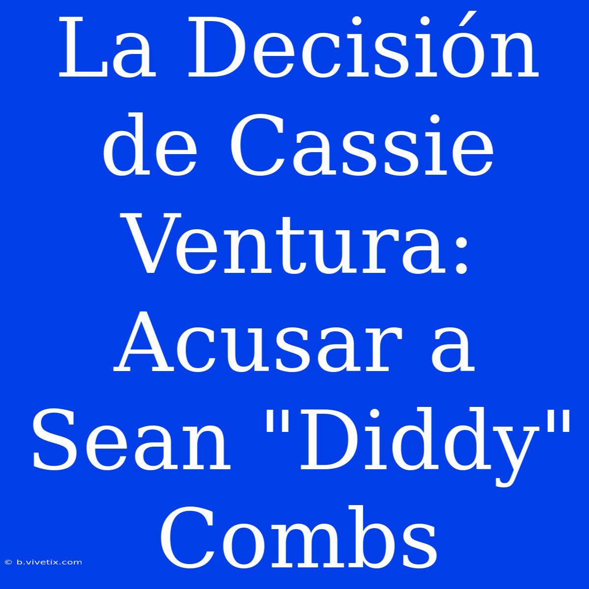 La Decisión De Cassie Ventura: Acusar A Sean 