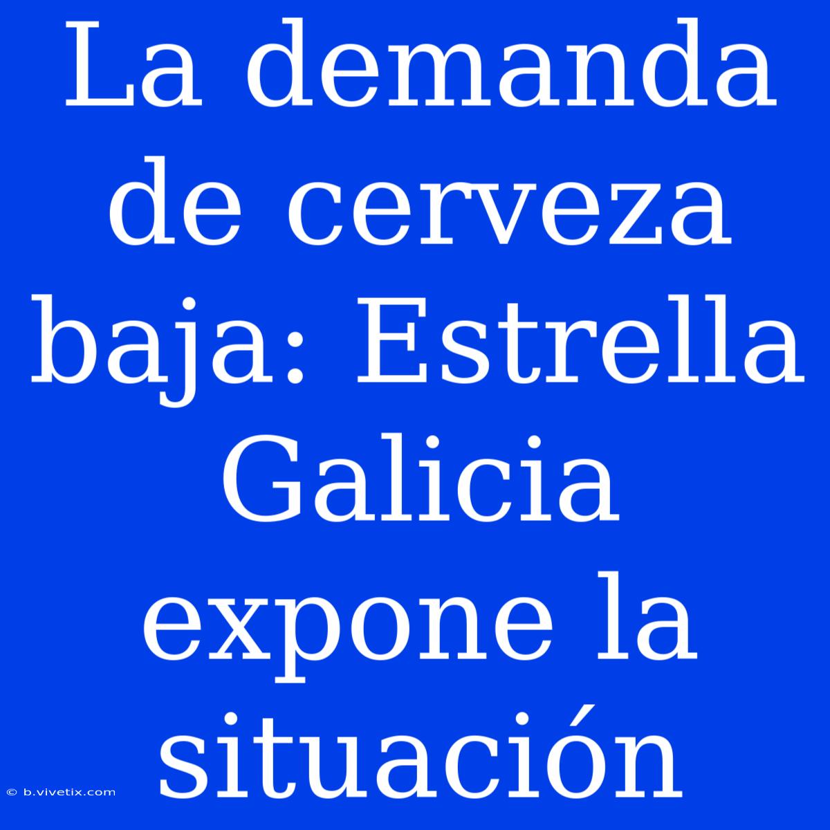 La Demanda De Cerveza Baja: Estrella Galicia Expone La Situación