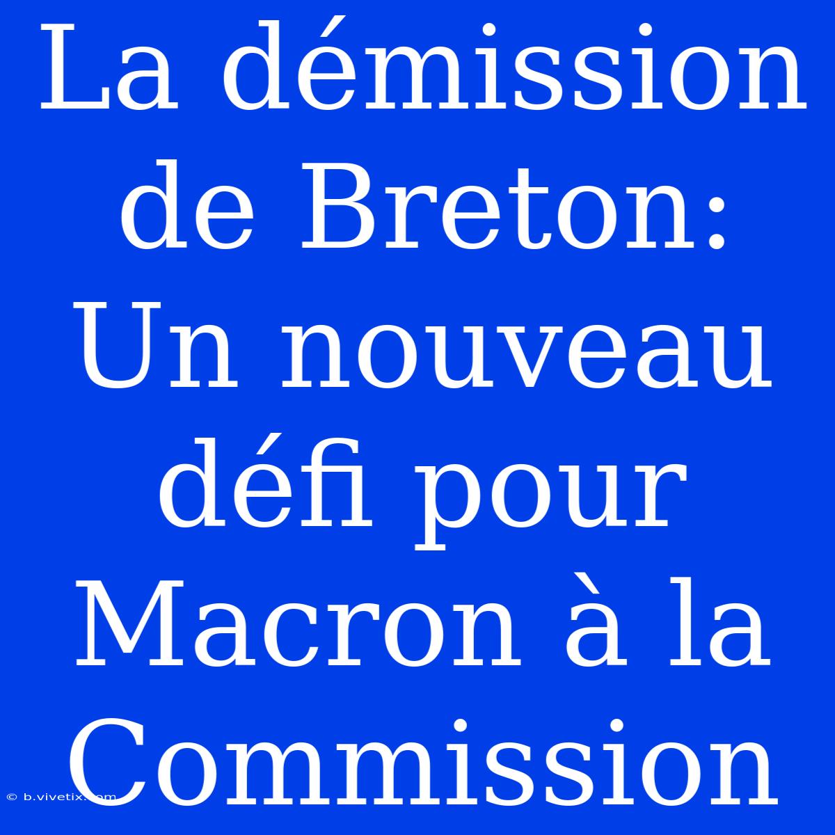 La Démission De Breton: Un Nouveau Défi Pour Macron À La Commission