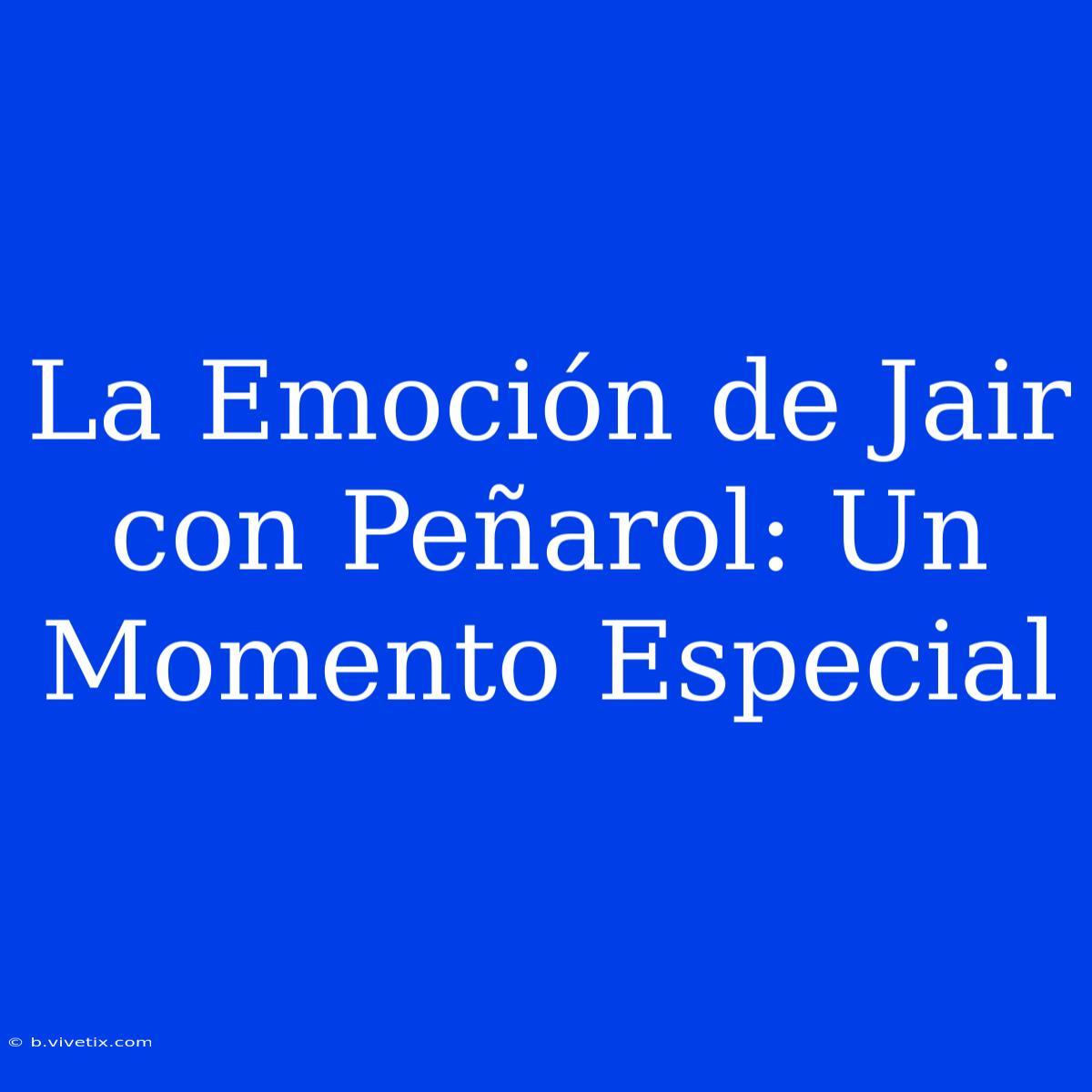 La Emoción De Jair Con Peñarol: Un Momento Especial