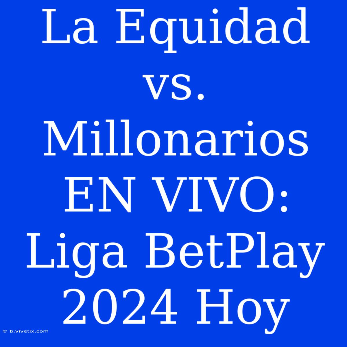 La Equidad Vs. Millonarios EN VIVO: Liga BetPlay 2024 Hoy