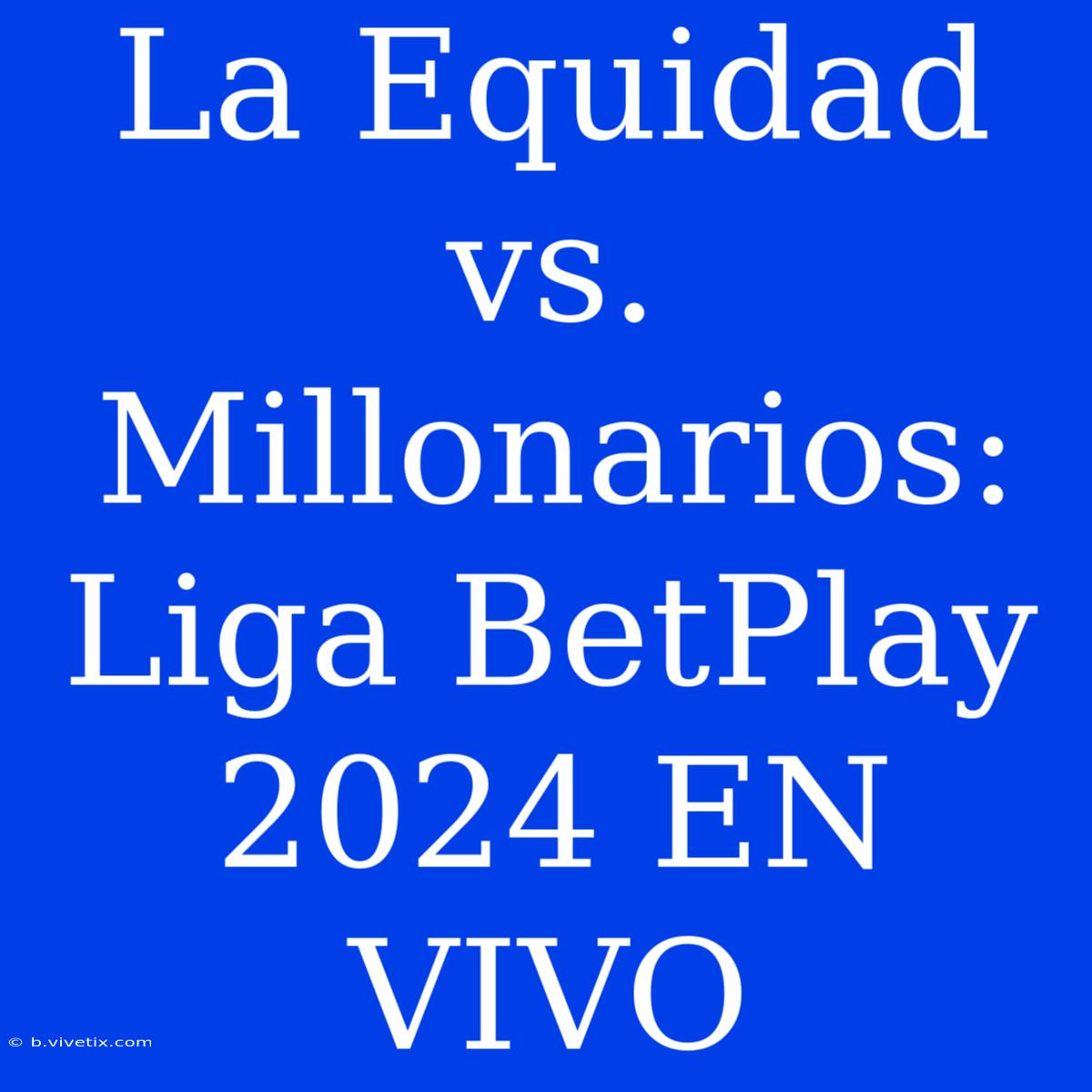 La Equidad Vs. Millonarios: Liga BetPlay 2024 EN VIVO