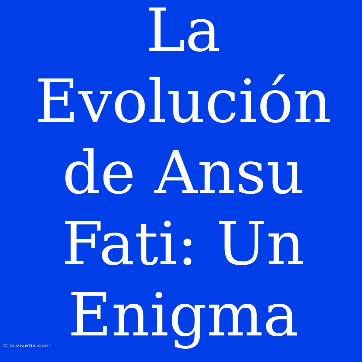 La Evolución De Ansu Fati: Un Enigma