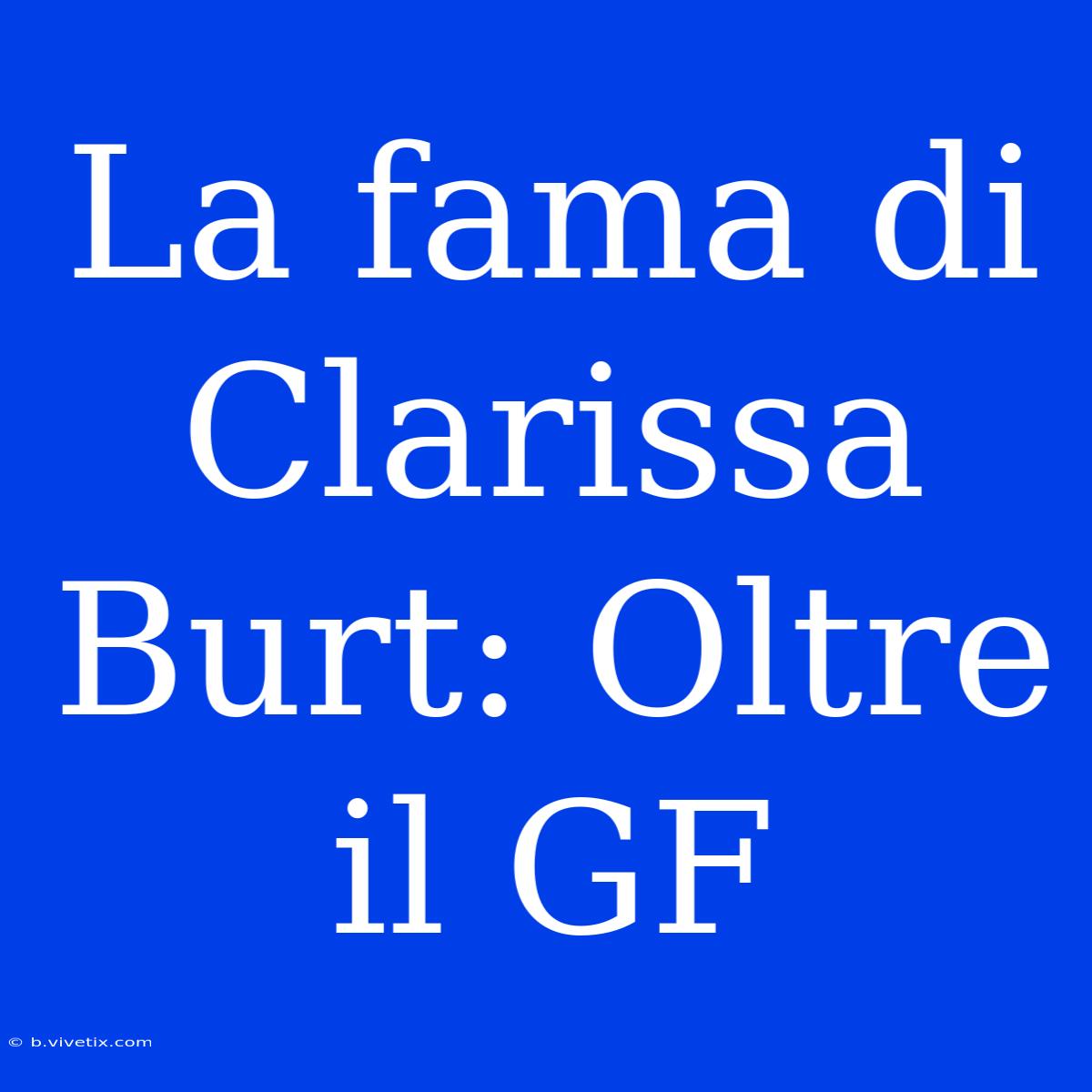 La Fama Di Clarissa Burt: Oltre Il GF