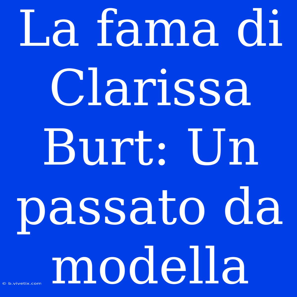 La Fama Di Clarissa Burt: Un Passato Da Modella 