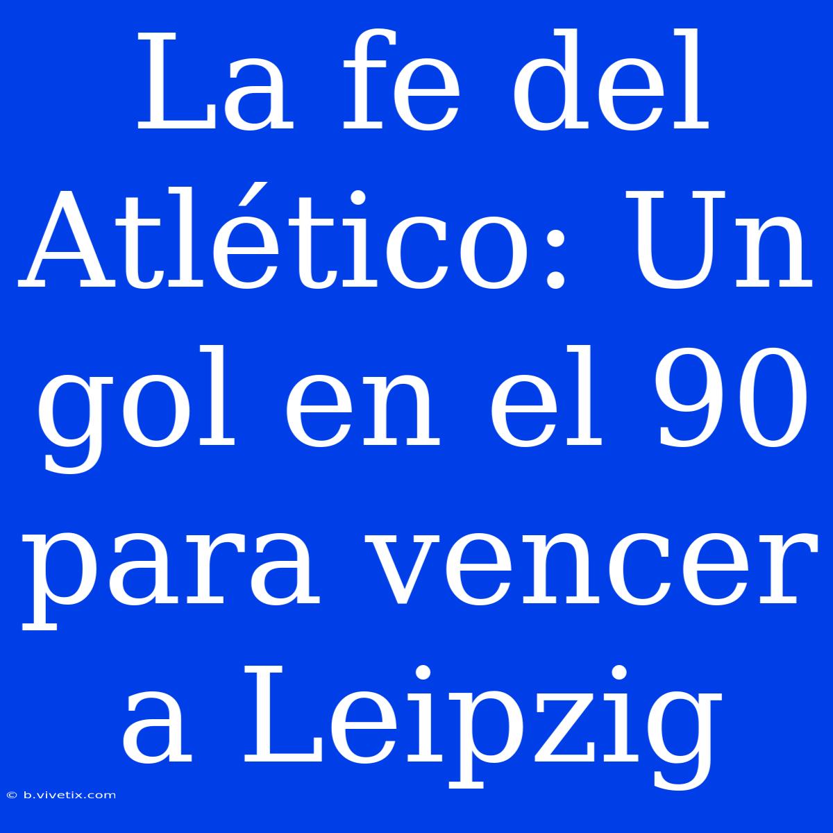 La Fe Del Atlético: Un Gol En El 90 Para Vencer A Leipzig