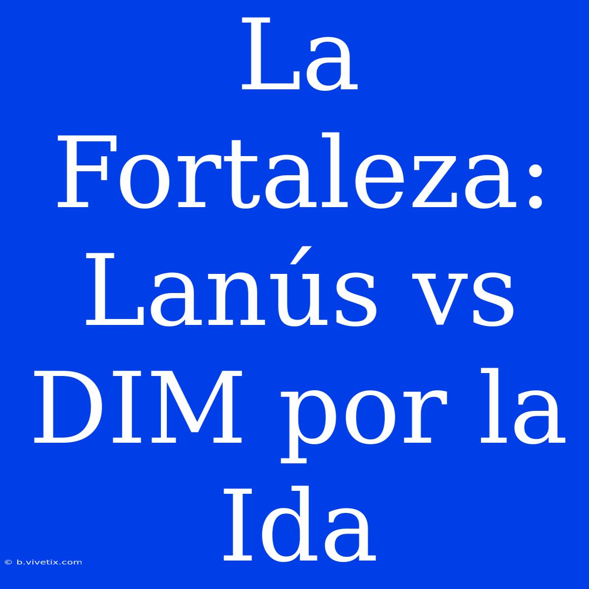 La Fortaleza: Lanús Vs DIM Por La Ida 