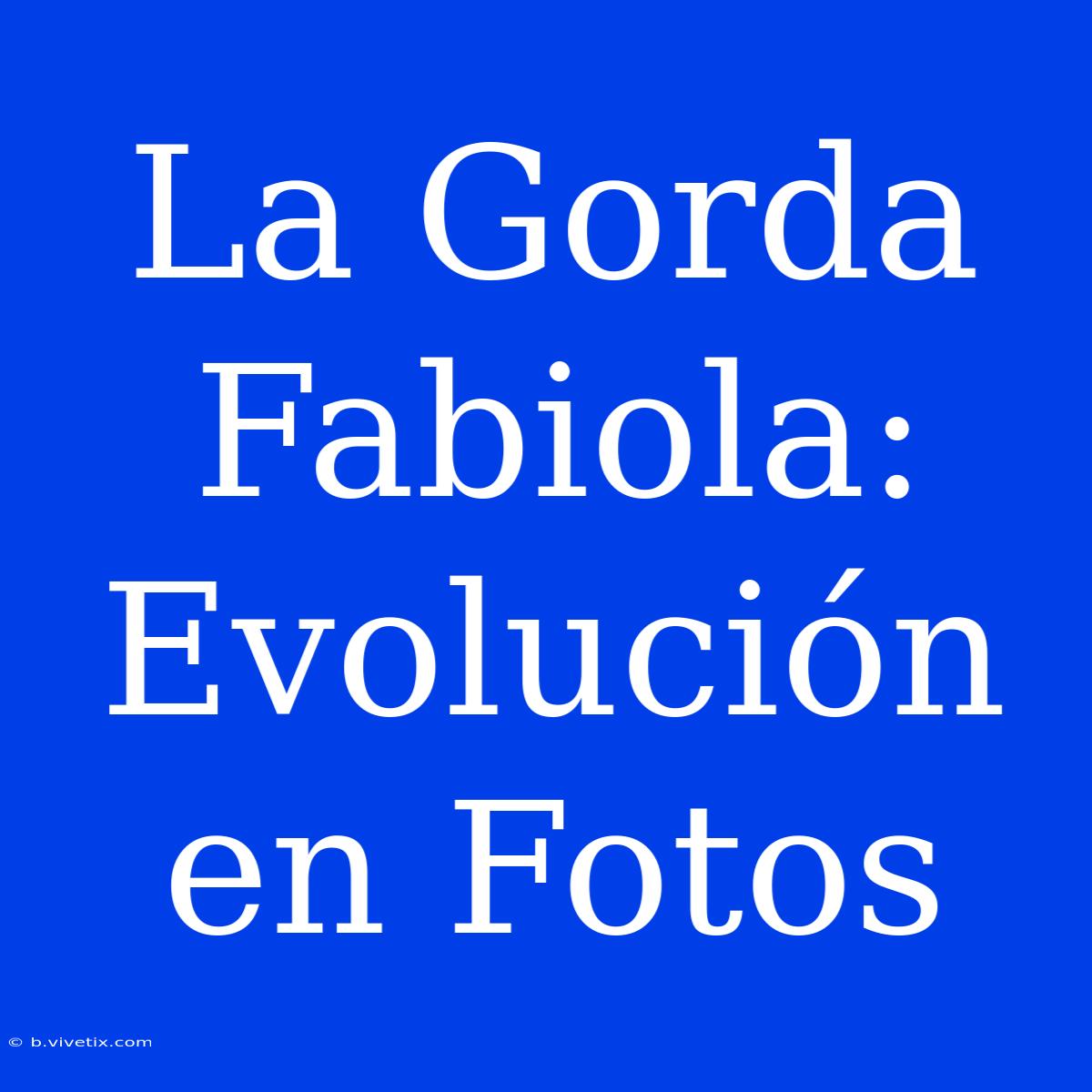 La Gorda Fabiola: Evolución En Fotos