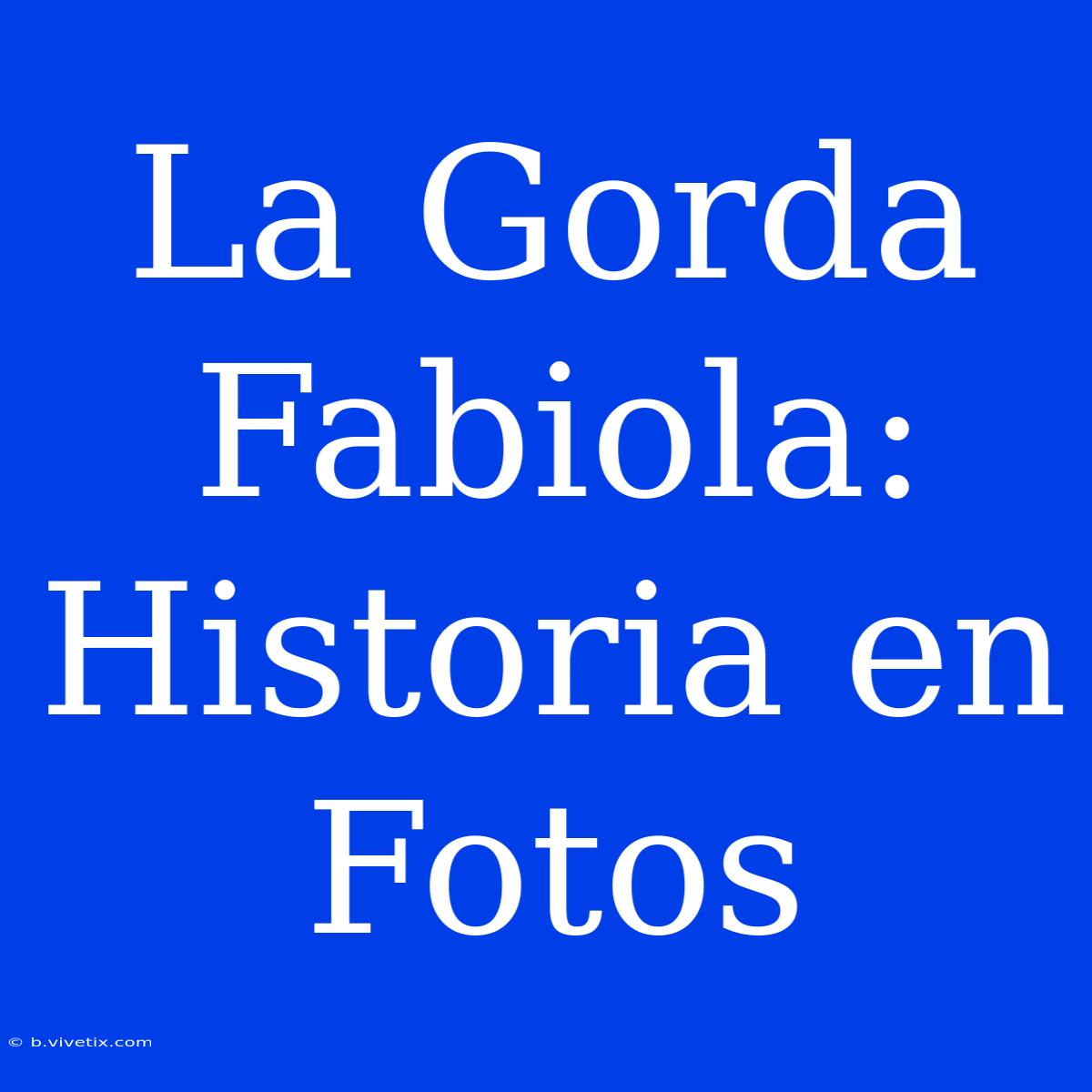 La Gorda Fabiola: Historia En Fotos