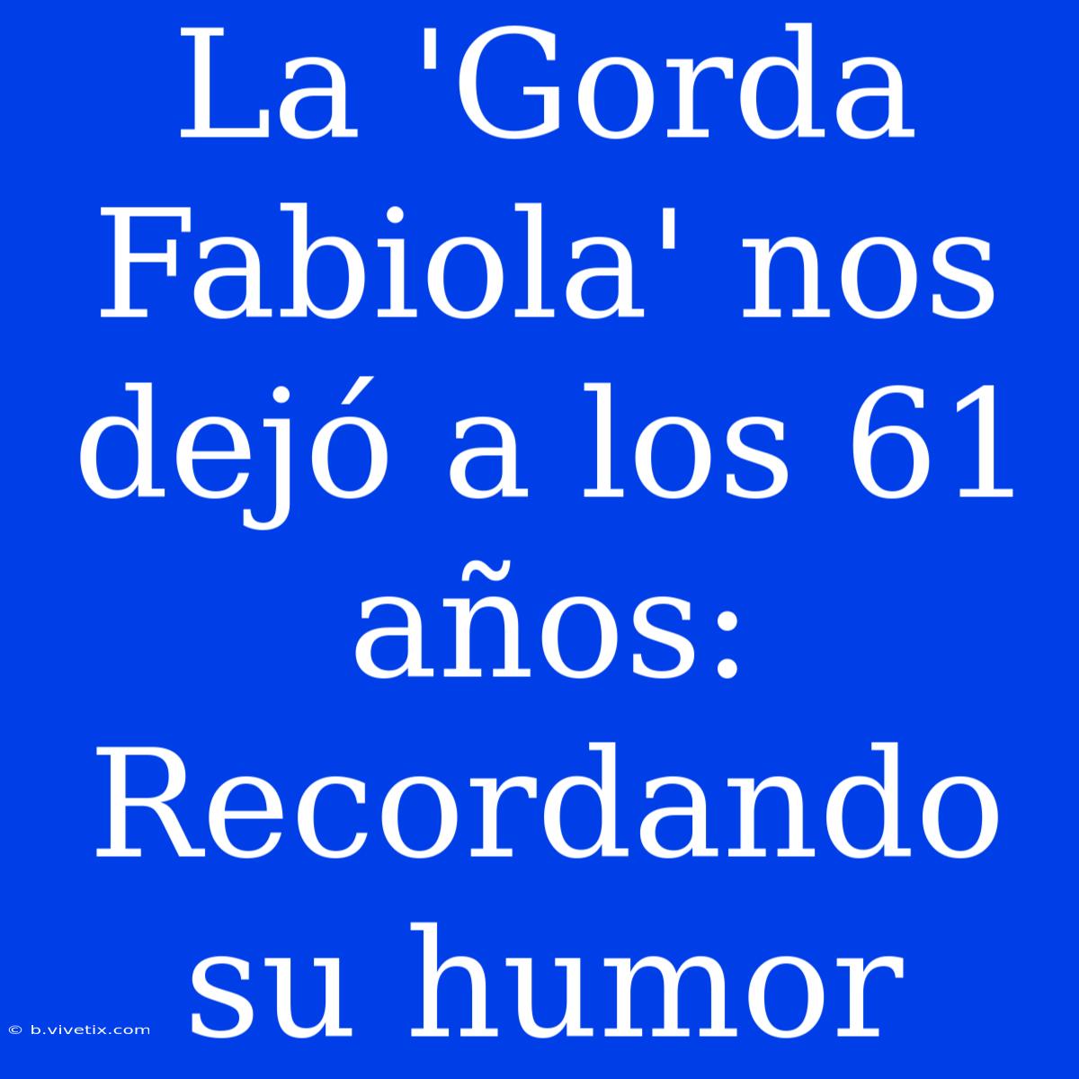 La 'Gorda Fabiola' Nos Dejó A Los 61 Años: Recordando Su Humor