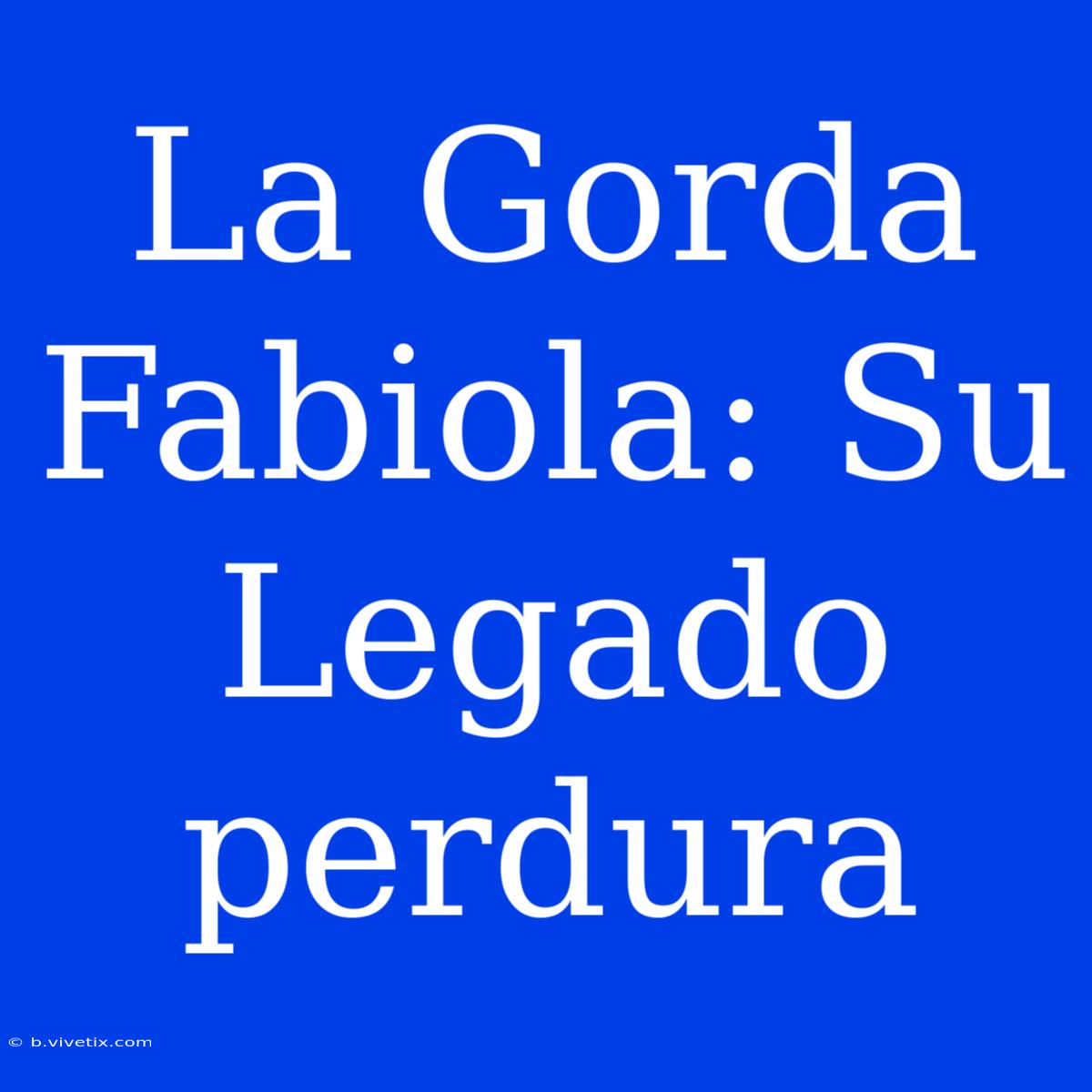 La Gorda Fabiola: Su Legado Perdura 