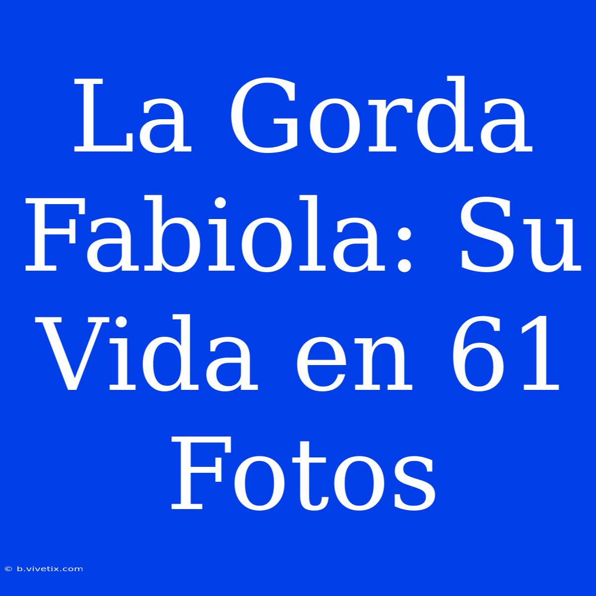 La Gorda Fabiola: Su Vida En 61 Fotos