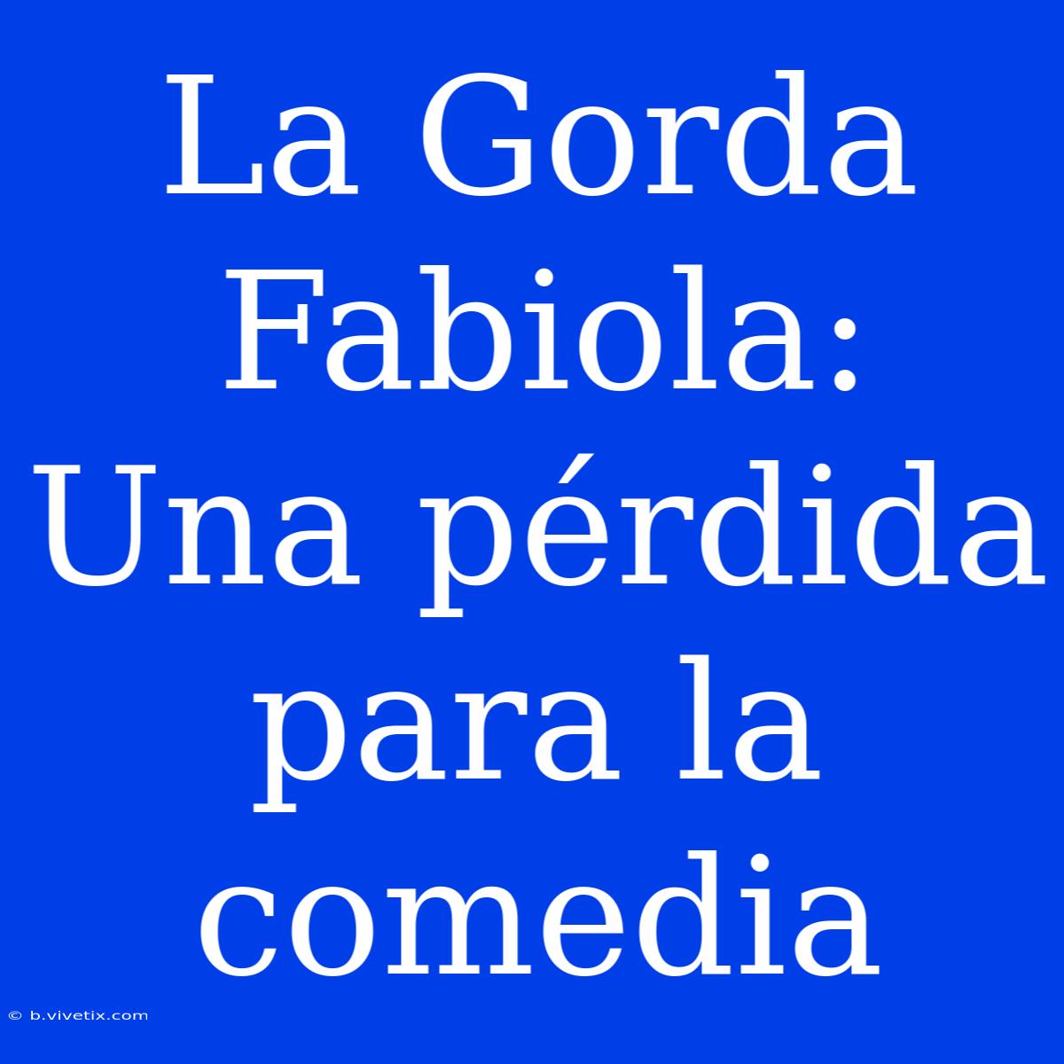 La Gorda Fabiola: Una Pérdida Para La Comedia