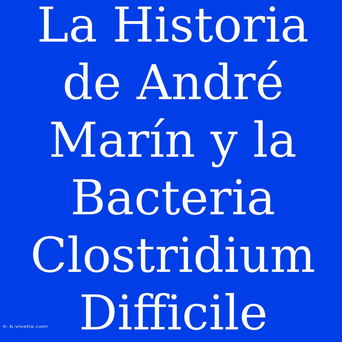 La Historia De André Marín Y La Bacteria Clostridium Difficile