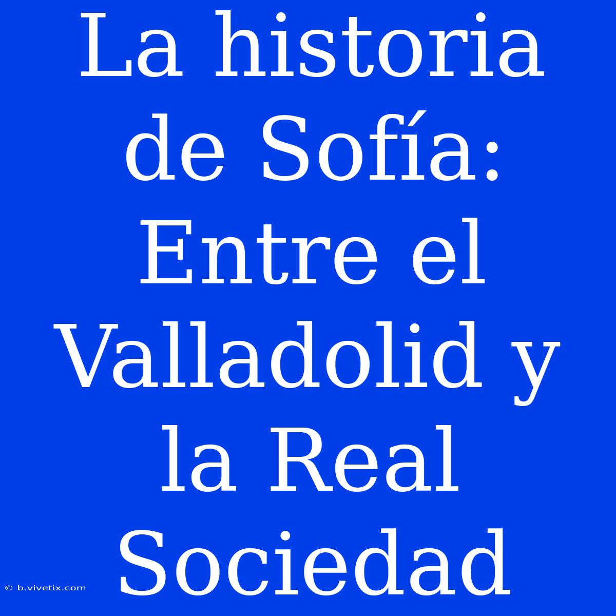 La Historia De Sofía: Entre El Valladolid Y La Real Sociedad