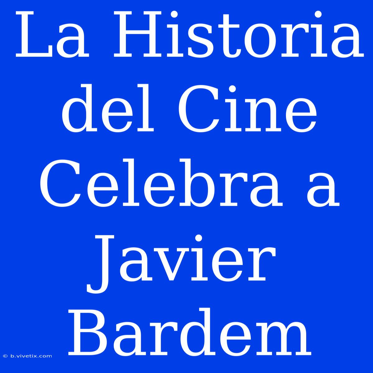 La Historia Del Cine Celebra A Javier Bardem