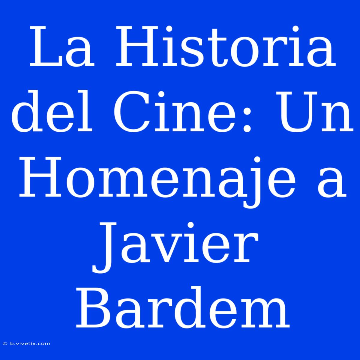 La Historia Del Cine: Un Homenaje A Javier Bardem