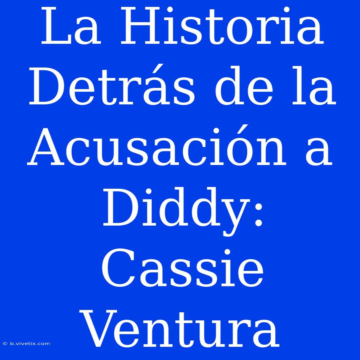 La Historia Detrás De La Acusación A Diddy: Cassie Ventura