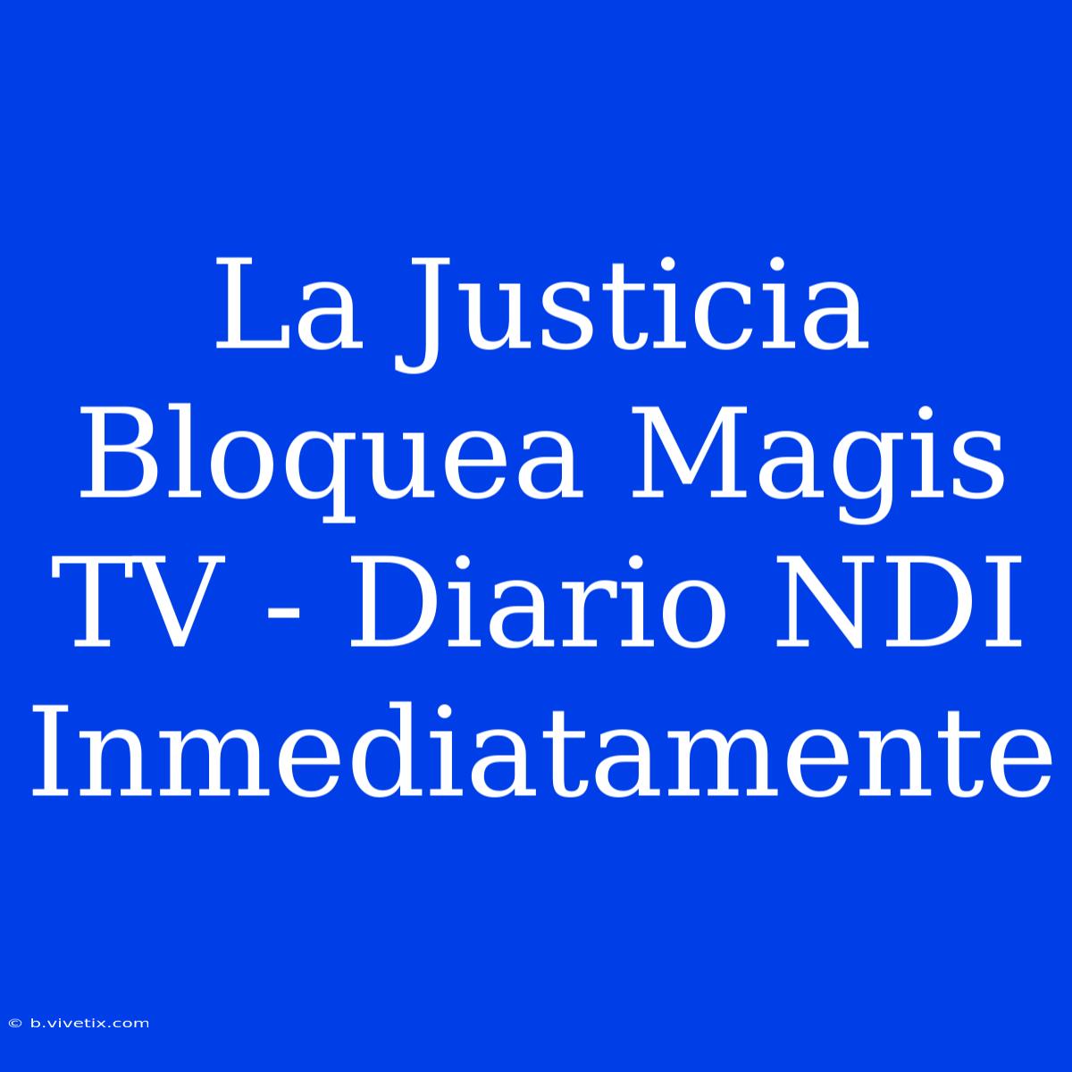 La Justicia Bloquea Magis TV - Diario NDI Inmediatamente