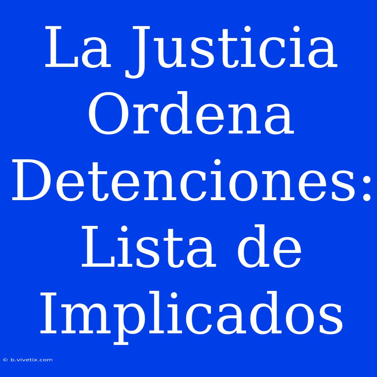 La Justicia Ordena Detenciones: Lista De Implicados