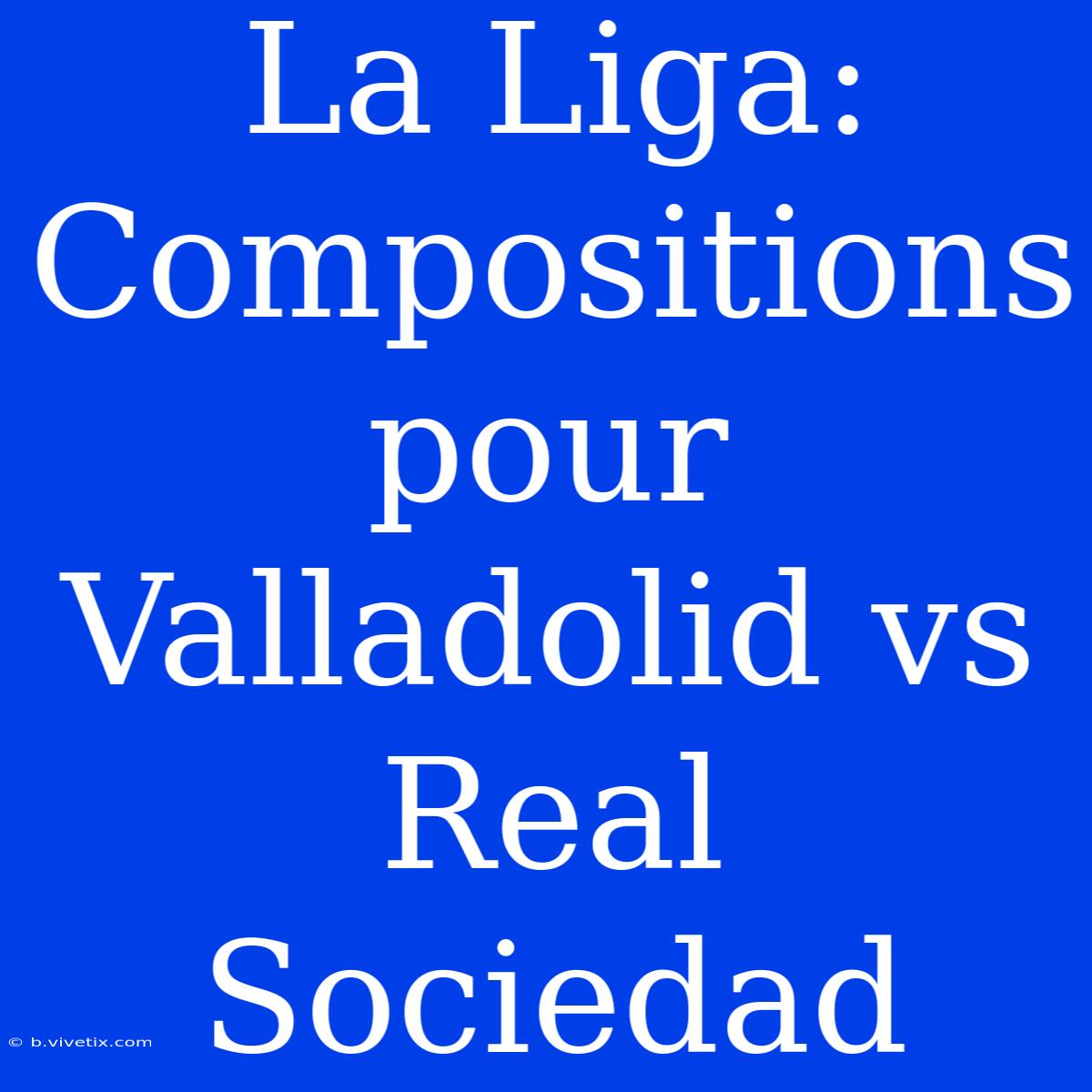 La Liga: Compositions Pour Valladolid Vs Real Sociedad