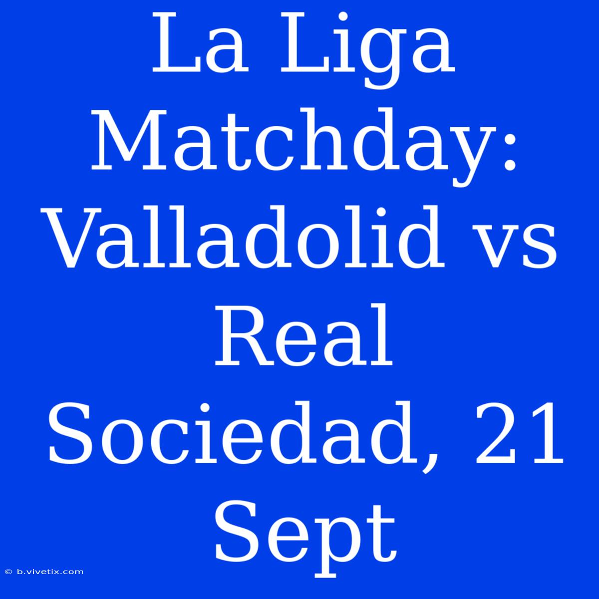 La Liga Matchday: Valladolid Vs Real Sociedad, 21 Sept